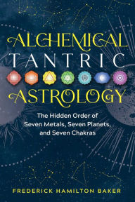 Electronic books to download Alchemical Tantric Astrology: The Hidden Order of Seven Metals, Seven Planets, and Seven Chakras by Frederick Hamilton Baker (English literature) 