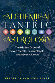 Title: Alchemical Tantric Astrology: The Hidden Order of Seven Metals, Seven Planets, and Seven Chakras, Author: Frederick Hamilton Baker