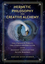 Title: Hermetic Philosophy and Creative Alchemy: The Emerald Tablet, the Corpus Hermeticum, and the Journey through the Seven Spheres, Author: Marlene Seven Bremner