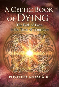 Title: A Celtic Book of Dying: The Path of Love in the Time of Transition, Author: Phyllida Anam-Áire