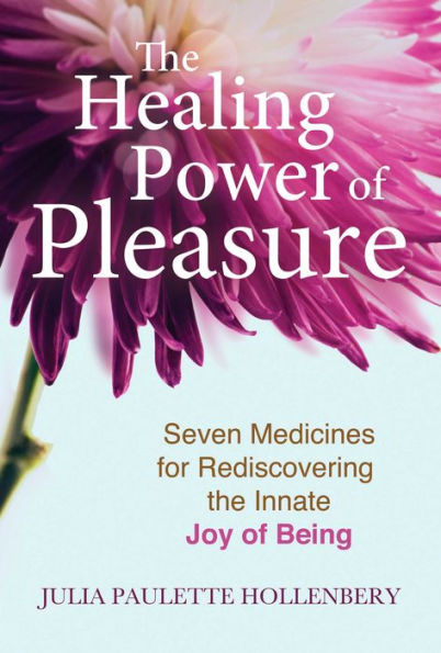 the Healing Power of Pleasure: Seven Medicines for Rediscovering Innate Joy Being