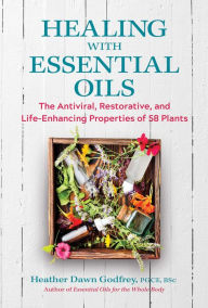 Title: Healing with Essential Oils: The Antiviral, Restorative, and Life-Enhancing Properties of 58 Plants, Author: Heather Dawn Godfrey PGCE
