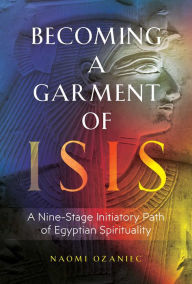 Title: Becoming a Garment of Isis: A Nine-Stage Initiatory Path of Egyptian Spirituality, Author: Naomi Ozaniec