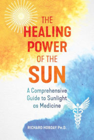 Title: The Healing Power of the Sun: A Comprehensive Guide to Sunlight as Medicine, Author: Richard Hobday