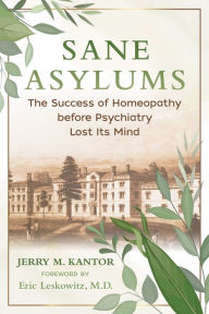 Title: Sane Asylums: The Success of Homeopathy before Psychiatry Lost Its Mind, Author: Jerry M. Kantor