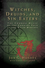Download free ebook epub Witches, Druids, and Sin Eaters: The Common Magic of the Cunning Folk of the Welsh Marches by Jon G. Hughes, Sophie Gallagher, Jon G. Hughes, Sophie Gallagher in English 9781644114285