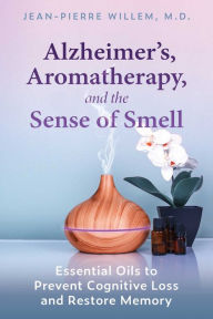 Title: Alzheimer's, Aromatherapy, and the Sense of Smell: Essential Oils to Prevent Cognitive Loss and Restore Memory, Author: Jean-Pierre Willem