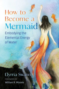 Title: How to Become a Mermaid: Embodying the Elemental Energy of Water, Author: Elyrria Swann