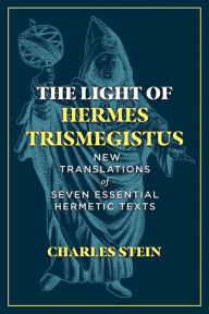 Title: The Light of Hermes Trismegistus: New Translations of Seven Essential Hermetic Texts, Author: Charles Stein
