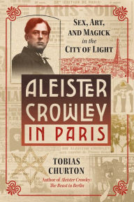 Title: Aleister Crowley in Paris: Sex, Art, and Magick in the City of Light, Author: Tobias Churton