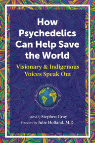 Title: How Psychedelics Can Help Save the World: Visionary and Indigenous Voices Speak Out, Author: Stephen Gray