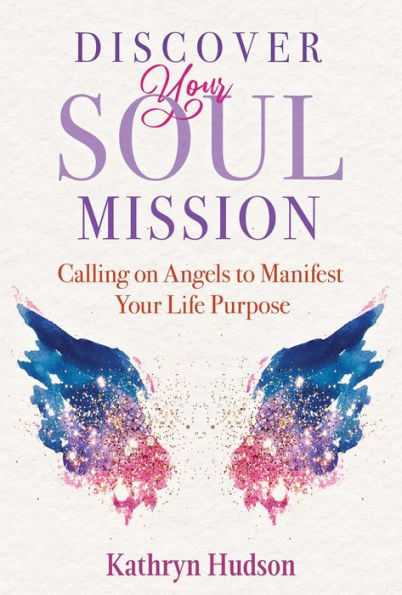 Discover Your Soul Mission: Calling on Angels to Manifest Life Purpose