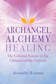 Title: Archangel Alchemy Healing: The Celestial Science in the Vibration of the Universe, Author: Alexandra Wenman