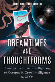 Title: Dreamtimes and Thoughtforms: Cosmogenesis from the Big Bang to Octopus and Crow Intelligence to UFOs, Author: Richard Grossinger