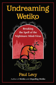 Title: Undreaming Wetiko: Breaking the Spell of the Nightmare Mind-Virus, Author: Paul Levy