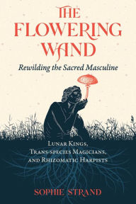 Best free ebook download forum The Flowering Wand: Rewilding the Sacred Masculine (English Edition) by Sophie Strand DJVU MOBI 9781644115961