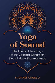 Title: Yoga of Sound: The Life and Teachings of the Celestial Songman, Swami Nada Brahmananda, Author: Michael Grosso