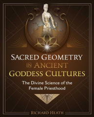 Title: Sacred Geometry in Ancient Goddess Cultures: The Divine Science of the Female Priesthood, Author: Richard Heath