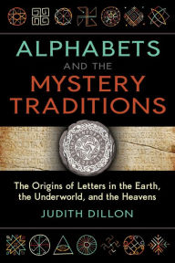 Title: Alphabets and the Mystery Traditions: The Origins of Letters in the Earth, the Underworld, and the Heavens, Author: Judith Dillon