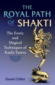 Title: The Royal Path of Shakti: The Erotic and Magical Techniques of Kaula Tantra, Author: Daniel Odier