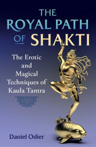Title: The Royal Path of Shakti: The Erotic and Magical Techniques of Kaula Tantra, Author: Daniel Odier