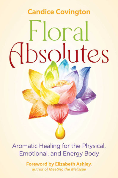 Floral Absolutes: Aromatic Healing for the Physical, Emotional, and Energy Body