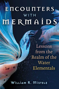 Title: Encounters with Mermaids: Lessons from the Realm of the Water Elementals, Author: William R. Mistele