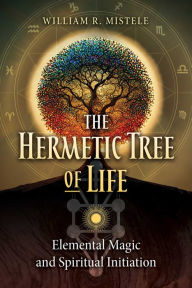 Title: The Hermetic Tree of Life: Elemental Magic and Spiritual Initiation, Author: William R. Mistele