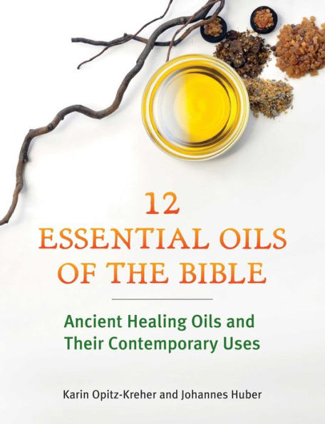 Twelve Essential Oils of the Bible: Ancient Healing and Their Contemporary Uses