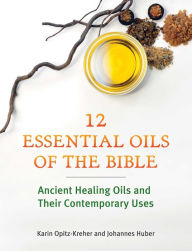 Title: Twelve Essential Oils of the Bible: Ancient Healing Oils and Their Contemporary Uses, Author: Karin Opitz-Kreher