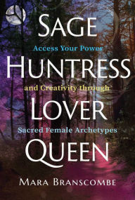 Title: Sage, Huntress, Lover, Queen: Access Your Power and Creativity through Sacred Female Archetypes, Author: Mara Branscombe