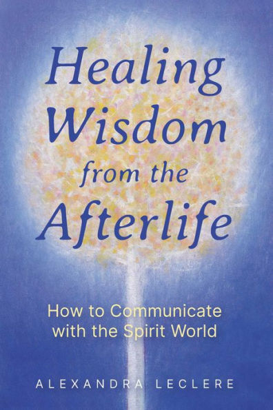 Healing Wisdom from the Afterlife: How to Communicate with Spirit World