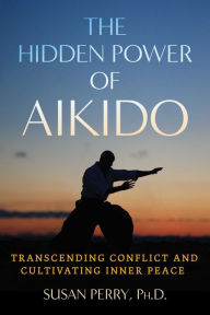 Title: The Hidden Power of Aikido: Transcending Conflict and Cultivating Inner Peace, Author: Susan Perry