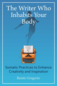 Title: The Writer Who Inhabits Your Body: Somatic Practices to Enhance Creativity and Inspiration, Author: Renïe Gregorio