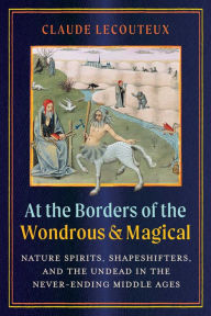 Title: At the Borders of the Wondrous and Magical: Nature Spirits, Shapeshifters, and the Undead in the Never-Ending Middle Ages, Author: Claude Lecouteux