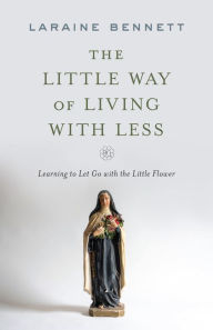 Download free google books kindle The Little Way of Living with Less: Learning to Let Go with the Little Flower English version CHM iBook ePub by Laraine Bennett, Laraine Bennett 9781644135389