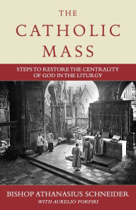 Title: The Catholic Mass: Steps to Restore the Centrality of God in the Liturgy, Author: Bishop Athanasius Schneider
