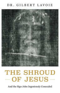 Title: The Shroud of Jesus: And the Sign John Ingeniously Concealed, Author: Gilbert Lavoie