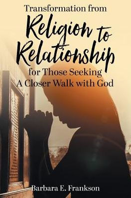 Transformation from Religion to Relationship: for Those Seeking A Closer Walk with God