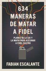 Title: 634 Maneras de matar a Fidel: Planes de la CIA y la Mafia para asesinar a Fidel Castro, Author: Fabian Escalante