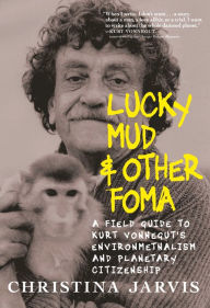 Title: Lucky Mud & Other Foma: A Field Guide to Kurt Vonnegut's Environmentalism and Planetary Citizenship, Author: Christina Jarvis