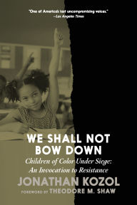 Title: We Shall Not Bow Down: Children of Color Under Siege: An Invocation to Resistance, Author: Jonathan Kozol