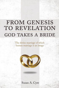 Title: From Genesis to Revelation God Takes a Bride: The divine marriage of which human marriage is an image, Author: Susan A. Cyre