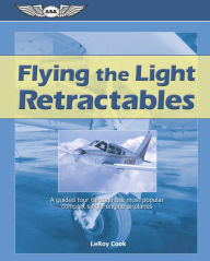 Title: Flying the Light Retractables: A guided tour through the most popular complex single-engine airplanes, Author: LeRoy Cook