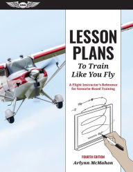 Title: Lesson Plans to Train Like You Fly: A Flight Instructor's Reference for Scenario-Based Training, Author: Arlynn McMahon