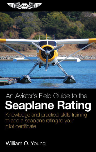 An Aviator's Field Guide to the Seaplane Rating: Knowledge and practical skills training to add a Seaplane Rating to your pilot certificate