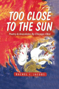 Title: Too Close to the Sun: Poetry & Anecdotes by A Chicago-Okie, Author: Rachel I. Jacobs