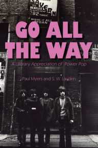 Title: Go All The Way: A Literary Appreciation of Power Pop, Author: Paul Myers