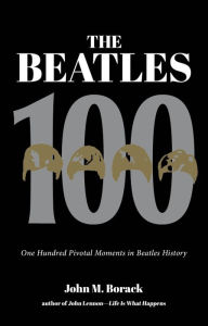 Title: The Beatles 100: 100 Pivotal Moments in Beatles History, Author: John M. Borack