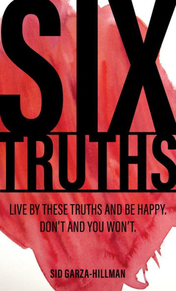 Six Truths: Live by these truths and be happy. Don't, and you won't.